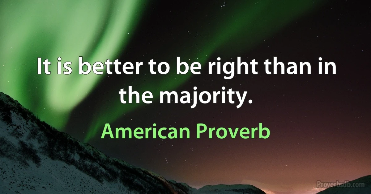 It is better to be right than in the majority. (American Proverb)