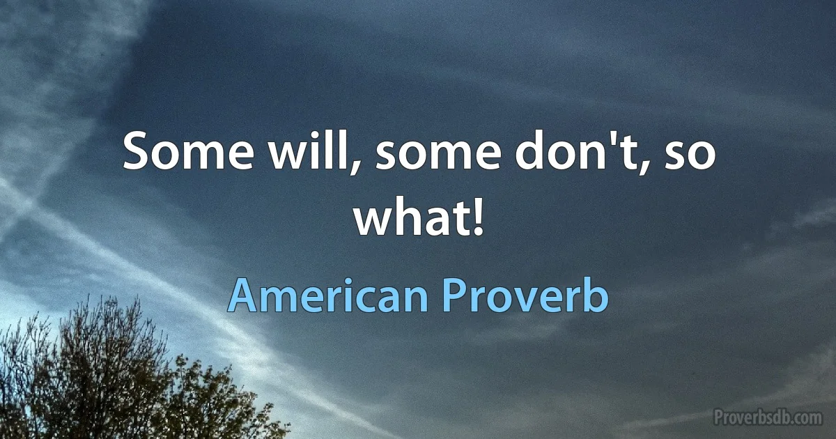 Some will, some don't, so what! (American Proverb)