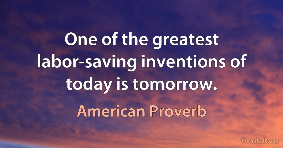 One of the greatest labor-saving inventions of today is tomorrow. (American Proverb)