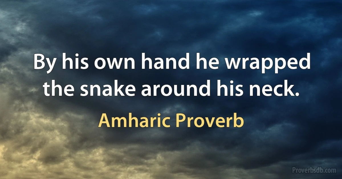 By his own hand he wrapped the snake around his neck. (Amharic Proverb)