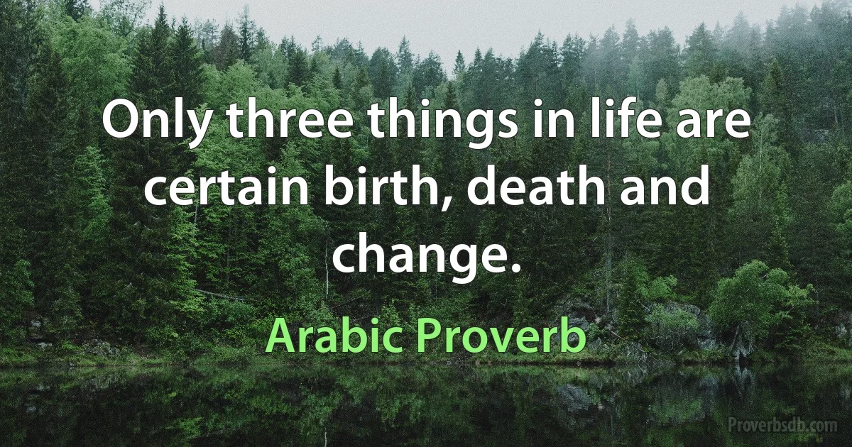 Only three things in life are certain birth, death and change. (Arabic Proverb)