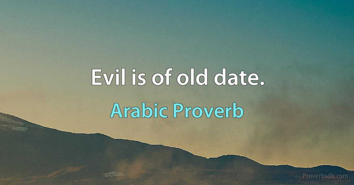 Evil is of old date. (Arabic Proverb)