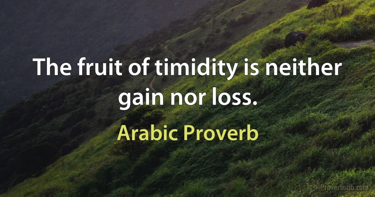 The fruit of timidity is neither gain nor loss. (Arabic Proverb)