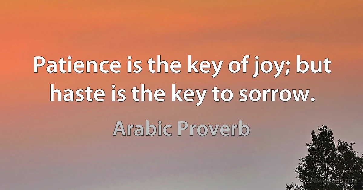 Patience is the key of joy; but haste is the key to sorrow. (Arabic Proverb)