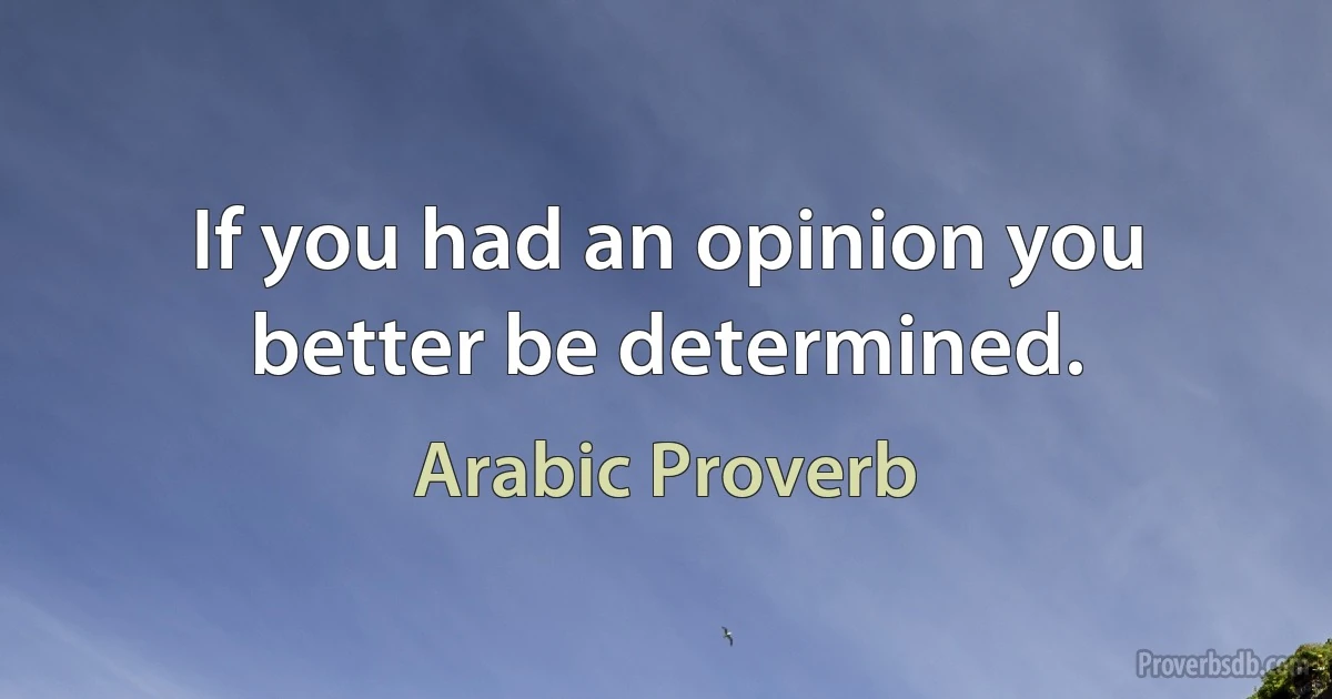 If you had an opinion you better be determined. (Arabic Proverb)