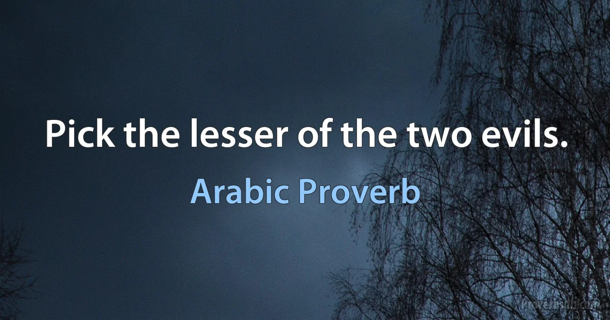 Pick the lesser of the two evils. (Arabic Proverb)