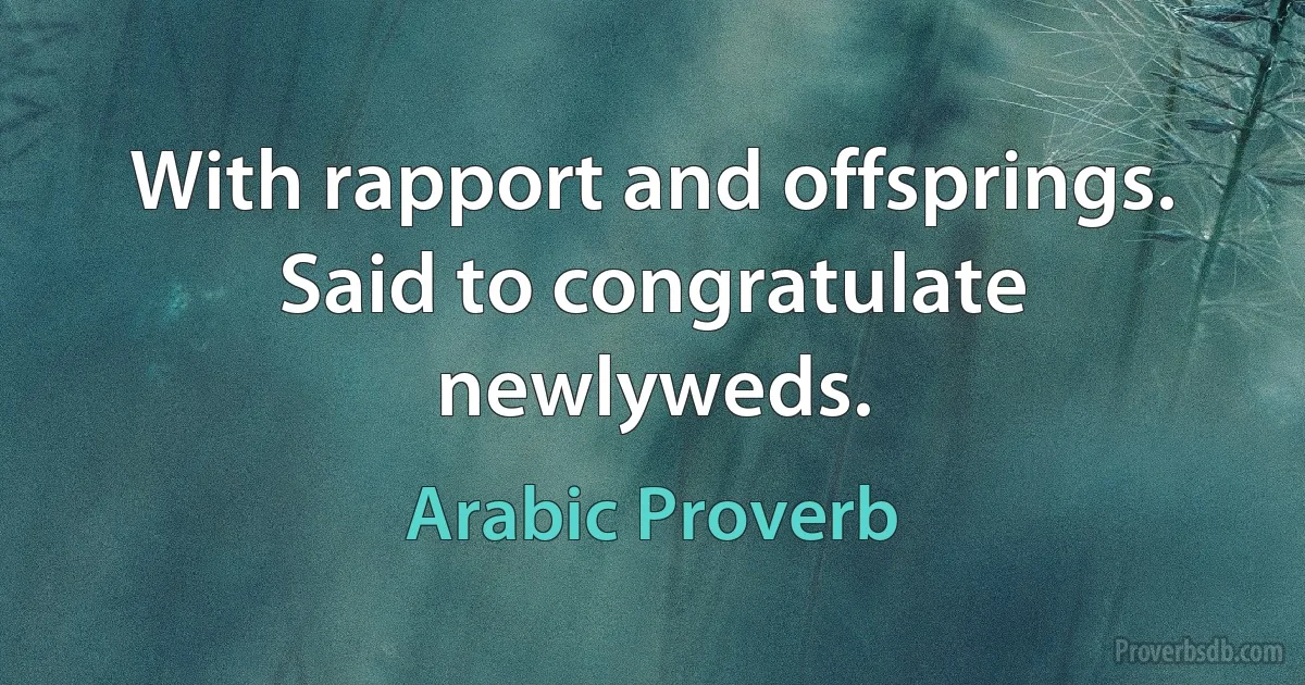 With rapport and offsprings. Said to congratulate newlyweds. (Arabic Proverb)