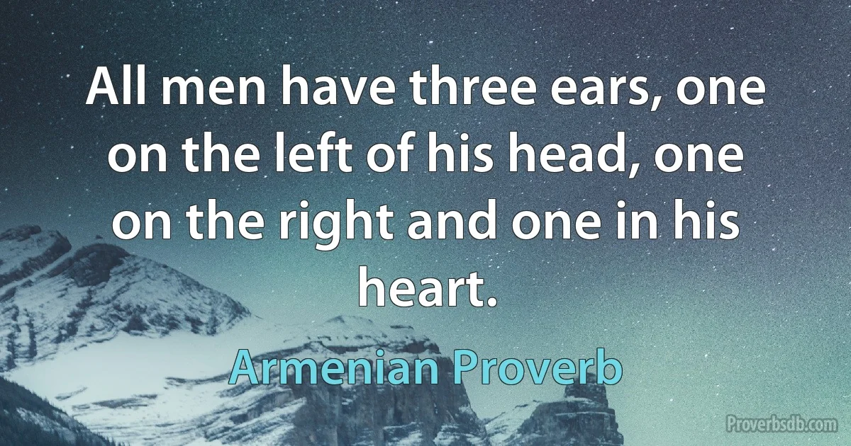 All men have three ears, one on the left of his head, one on the right and one in his heart. (Armenian Proverb)