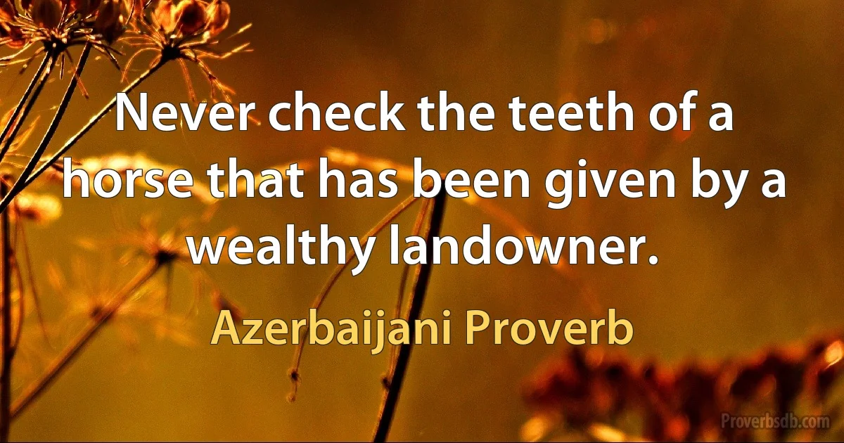 Never check the teeth of a horse that has been given by a wealthy landowner. (Azerbaijani Proverb)