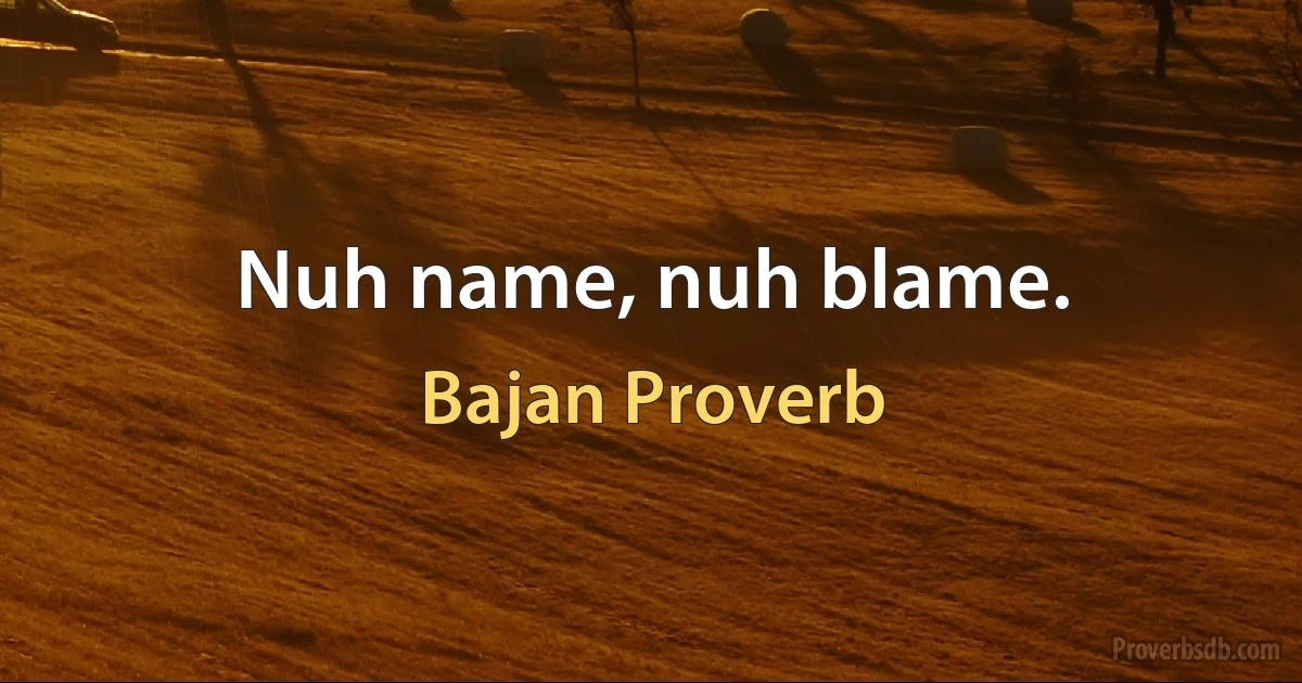 Nuh name, nuh blame. (Bajan Proverb)