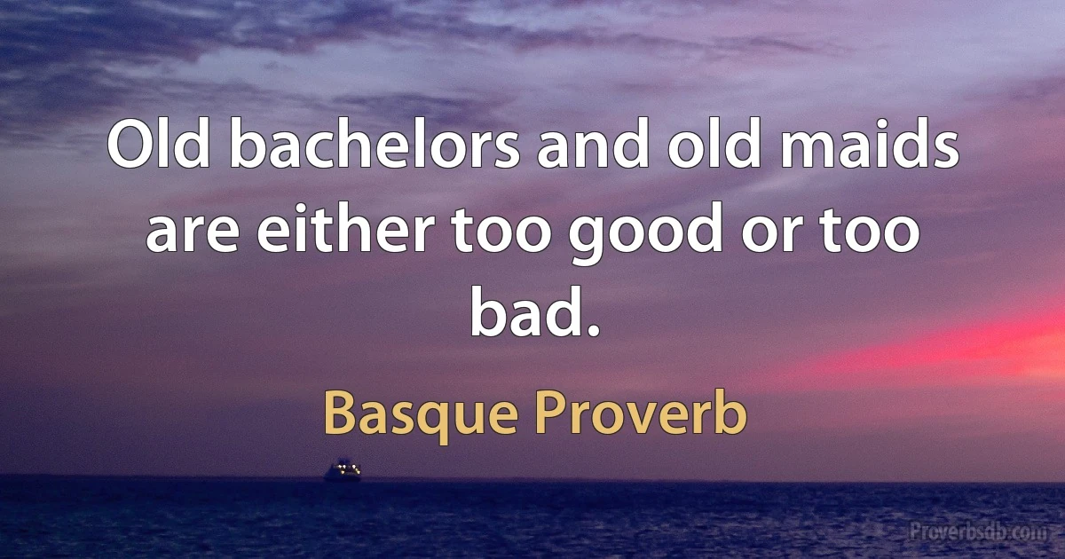 Old bachelors and old maids are either too good or too bad. (Basque Proverb)