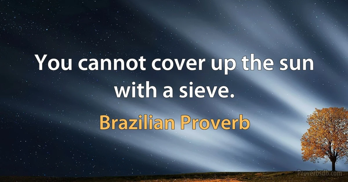 You cannot cover up the sun with a sieve. (Brazilian Proverb)