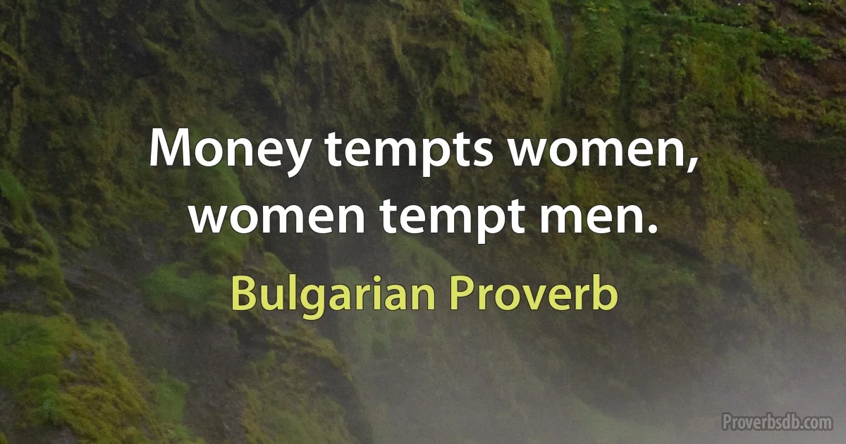 Money tempts women, women tempt men. (Bulgarian Proverb)