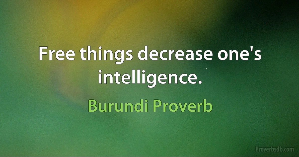 Free things decrease one's intelligence. (Burundi Proverb)