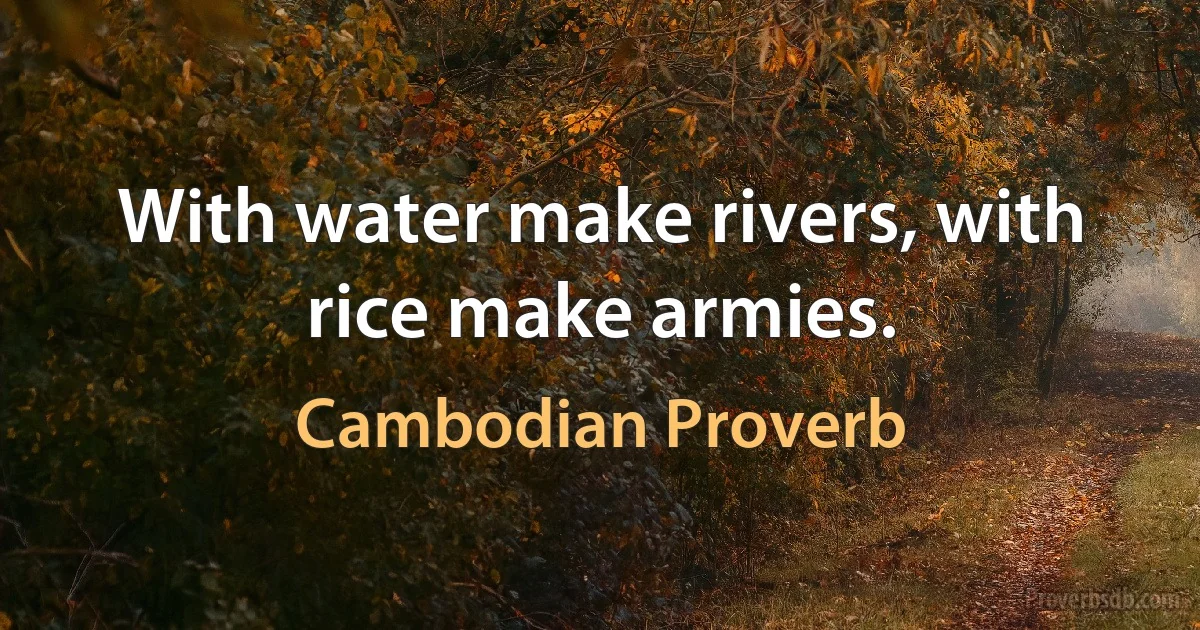 With water make rivers, with rice make armies. (Cambodian Proverb)