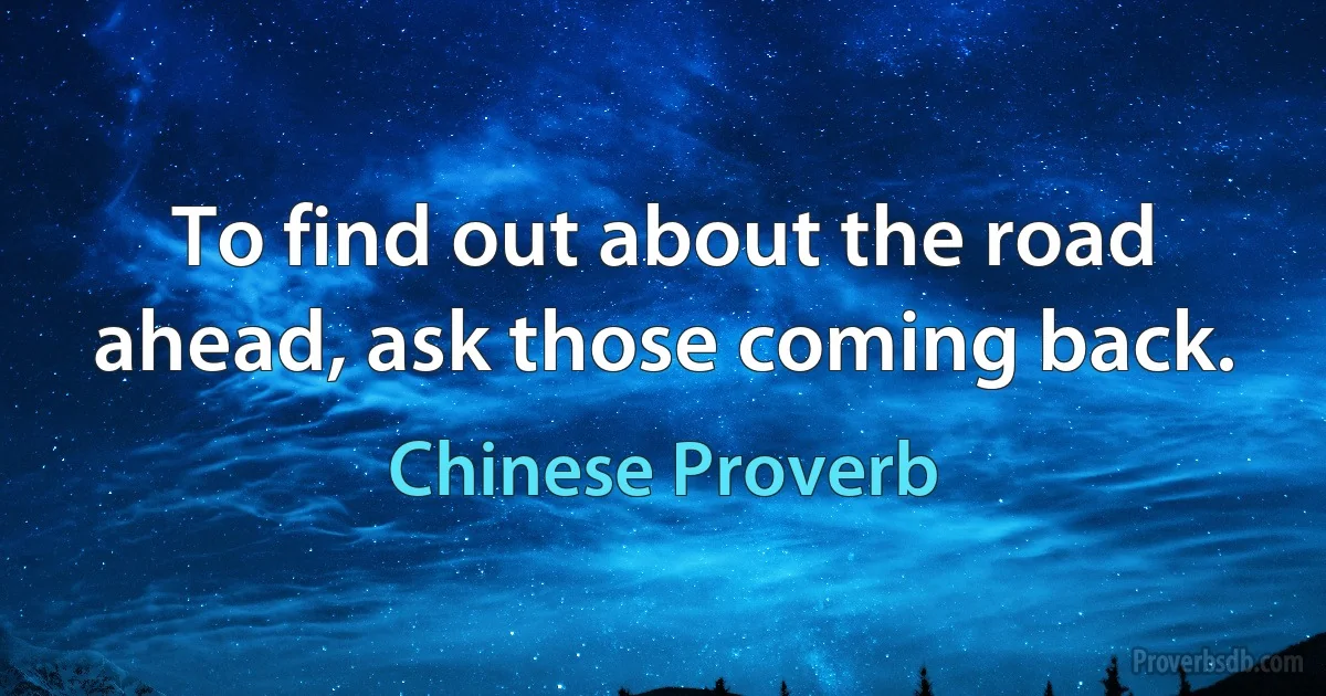 To find out about the road ahead, ask those coming back. (Chinese Proverb)