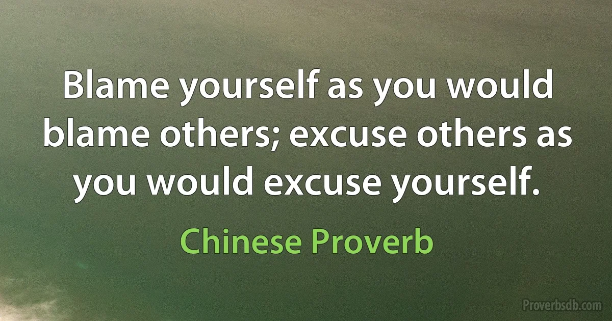 Blame yourself as you would blame others; excuse others as you would excuse yourself. (Chinese Proverb)