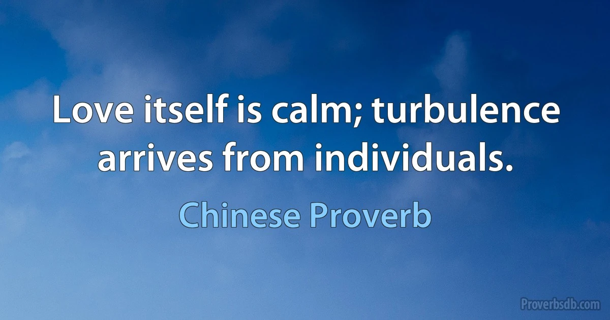 Love itself is calm; turbulence arrives from individuals. (Chinese Proverb)