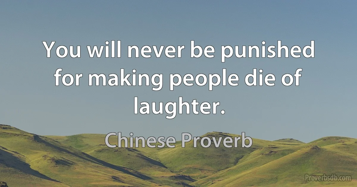 You will never be punished for making people die of laughter. (Chinese Proverb)