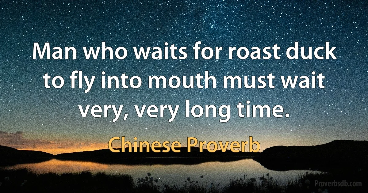 Man who waits for roast duck to fly into mouth must wait very, very long time. (Chinese Proverb)