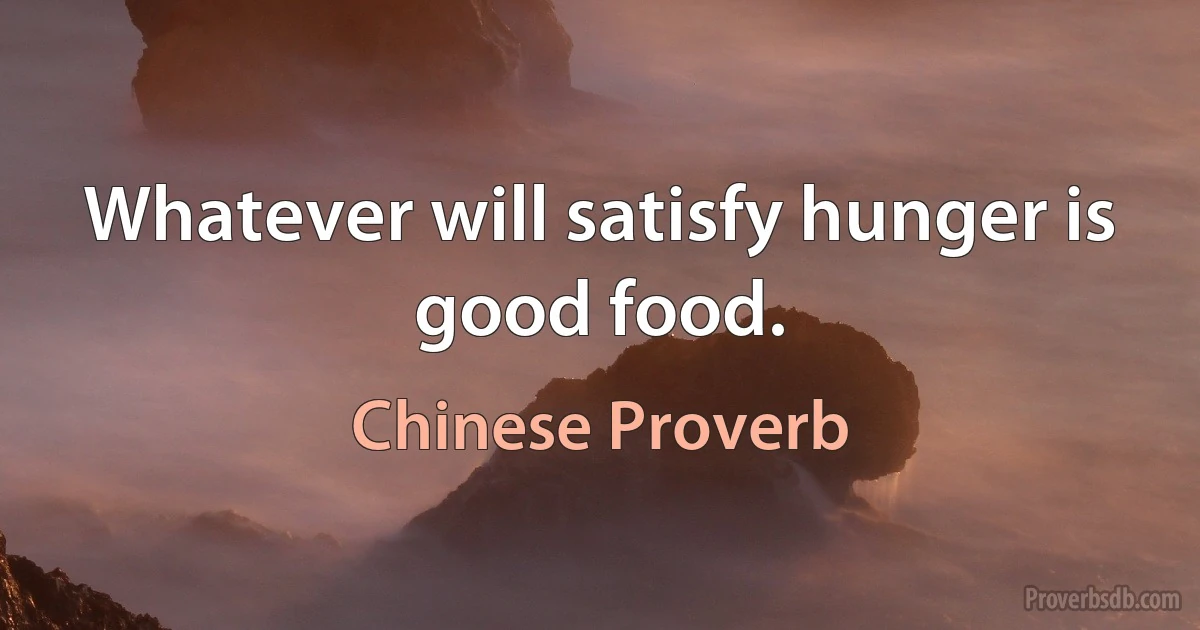 Whatever will satisfy hunger is good food. (Chinese Proverb)