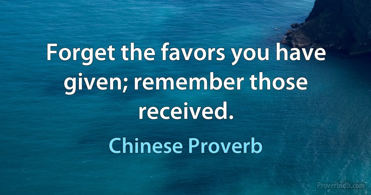 Forget the favors you have given; remember those received. (Chinese Proverb)