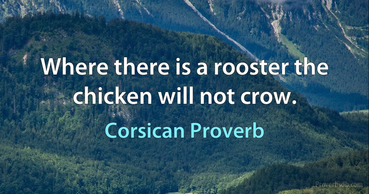 Where there is a rooster the chicken will not crow. (Corsican Proverb)