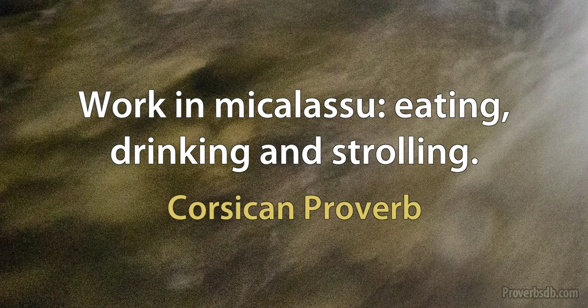 Work in micalassu: eating, drinking and strolling. (Corsican Proverb)