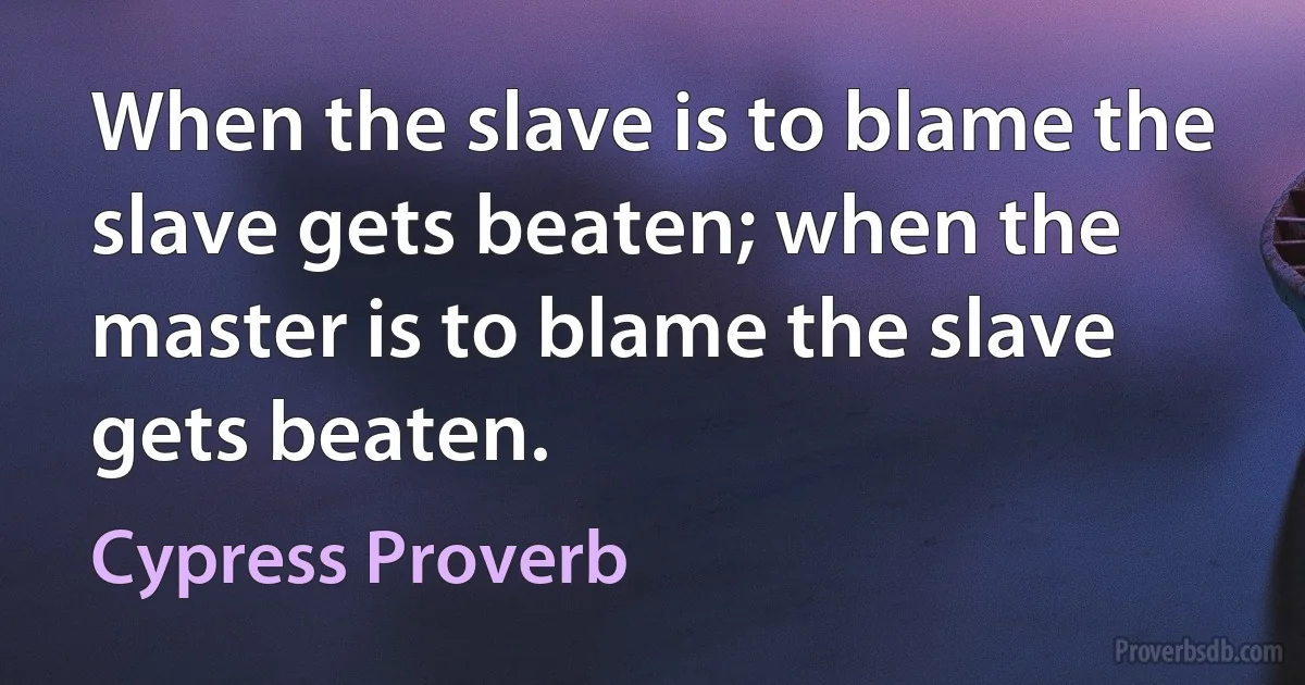 When the slave is to blame the slave gets beaten; when the master is to blame the slave gets beaten. (Cypress Proverb)