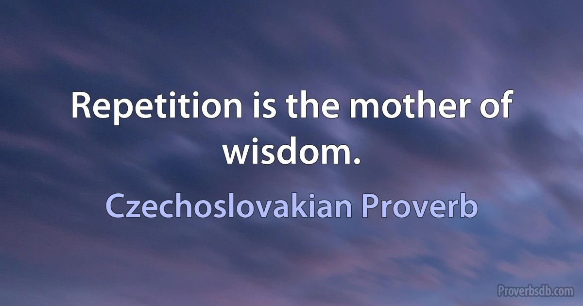 Repetition is the mother of wisdom. (Czechoslovakian Proverb)