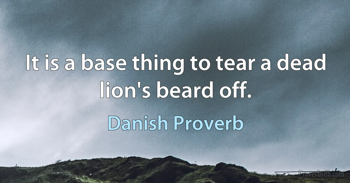 It is a base thing to tear a dead lion's beard off. (Danish Proverb)