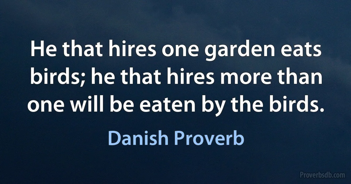 He that hires one garden eats birds; he that hires more than one will be eaten by the birds. (Danish Proverb)