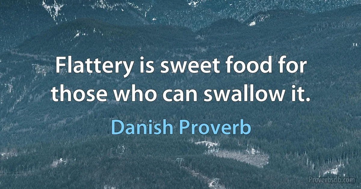 Flattery is sweet food for those who can swallow it. (Danish Proverb)