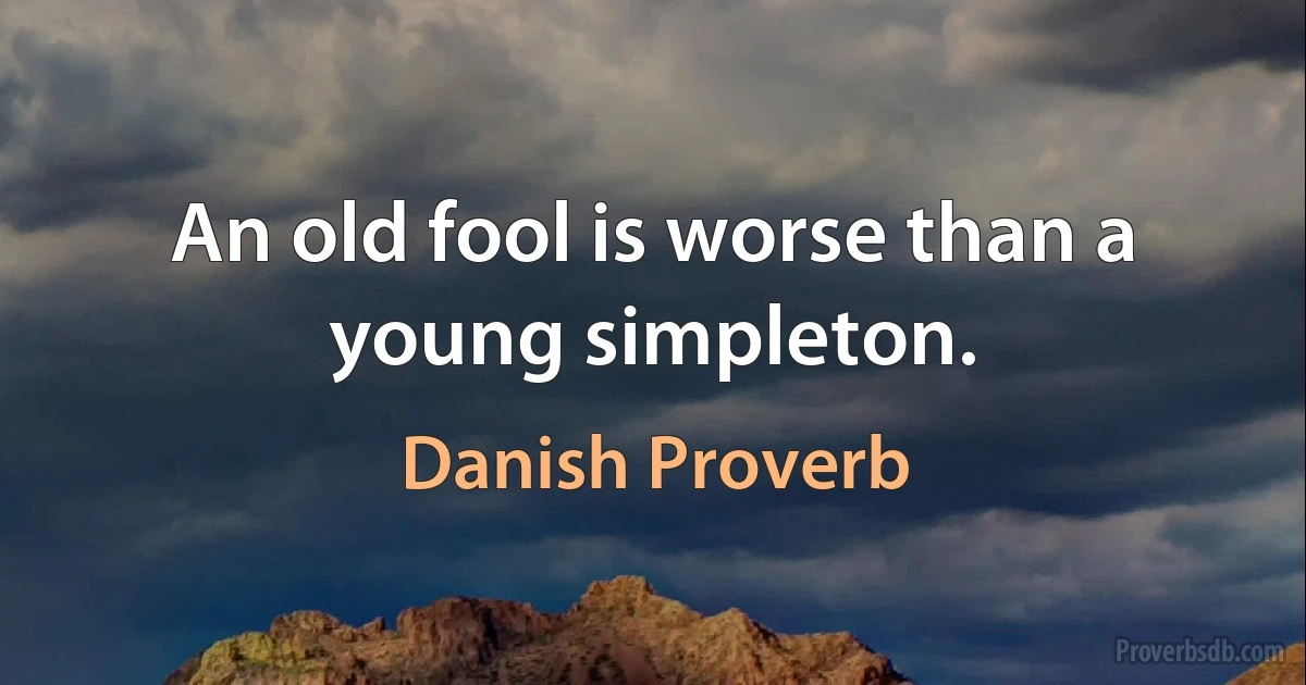 An old fool is worse than a young simpleton. (Danish Proverb)