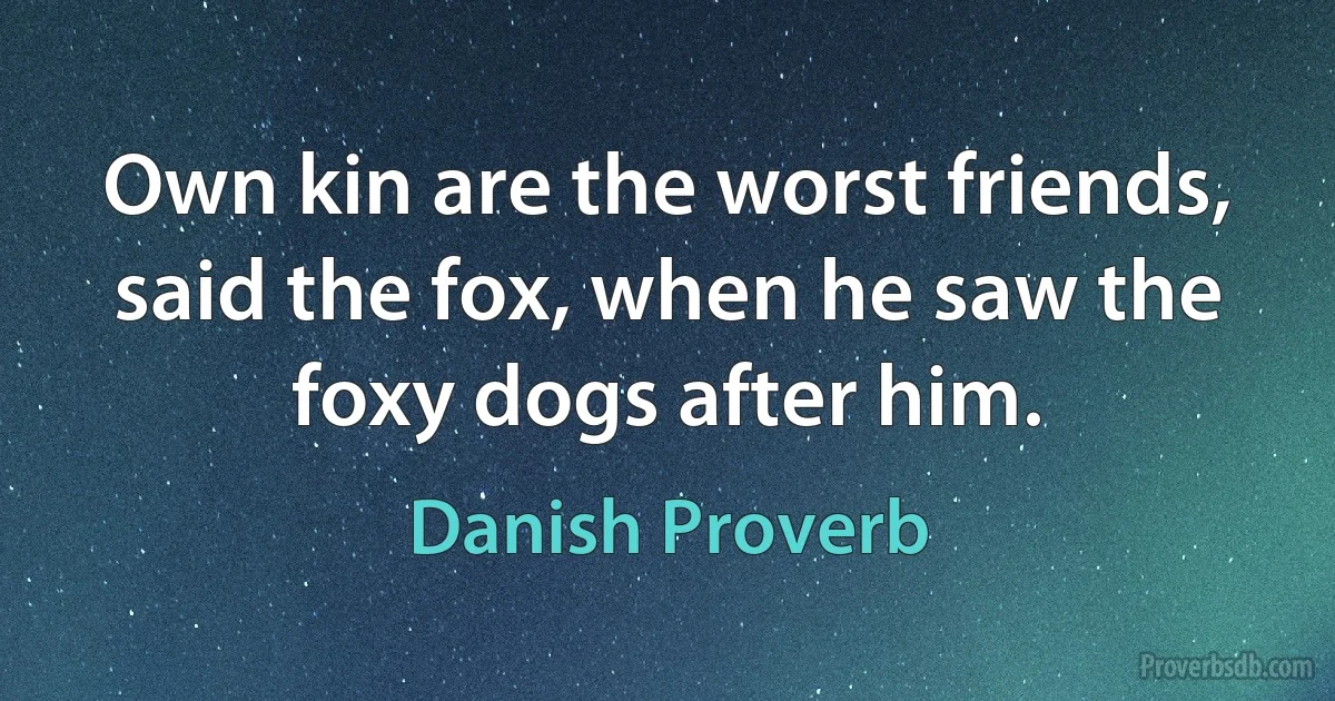 Own kin are the worst friends, said the fox, when he saw the foxy dogs after him. (Danish Proverb)