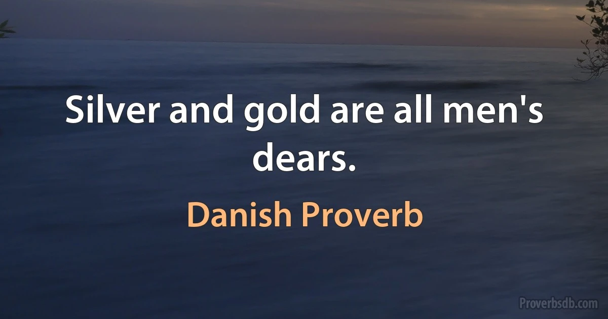 Silver and gold are all men's dears. (Danish Proverb)