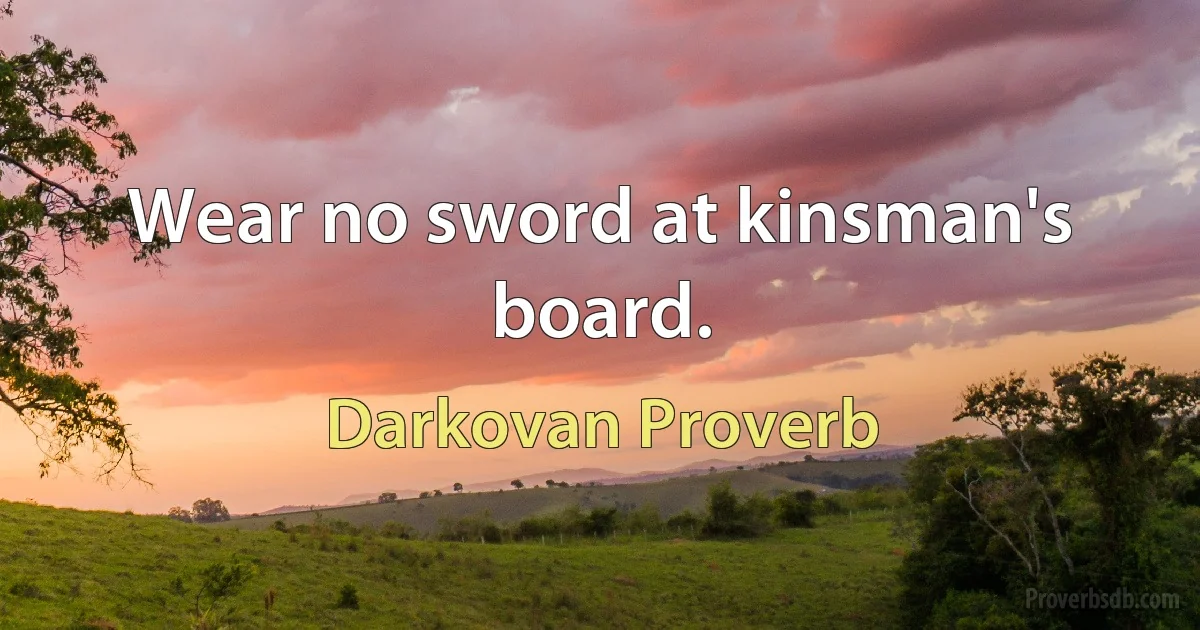 Wear no sword at kinsman's board. (Darkovan Proverb)