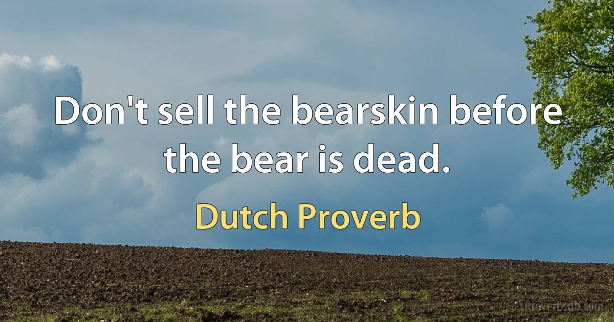 Don't sell the bearskin before the bear is dead. (Dutch Proverb)