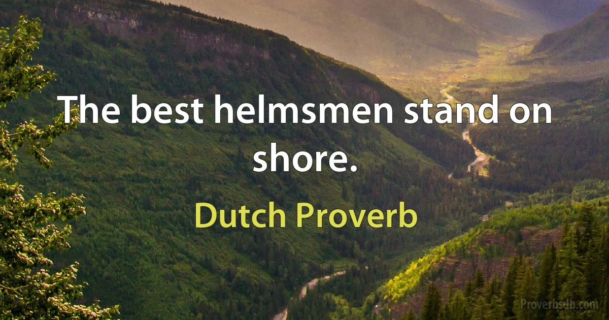 The best helmsmen stand on shore. (Dutch Proverb)