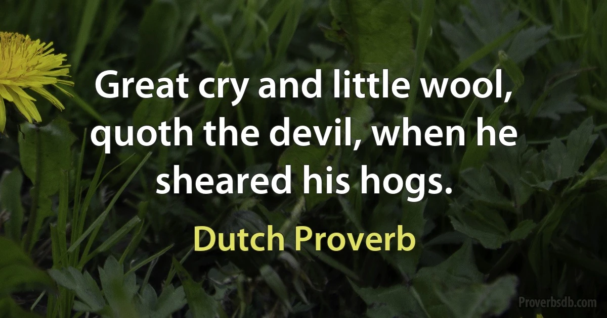 Great cry and little wool, quoth the devil, when he sheared his hogs. (Dutch Proverb)