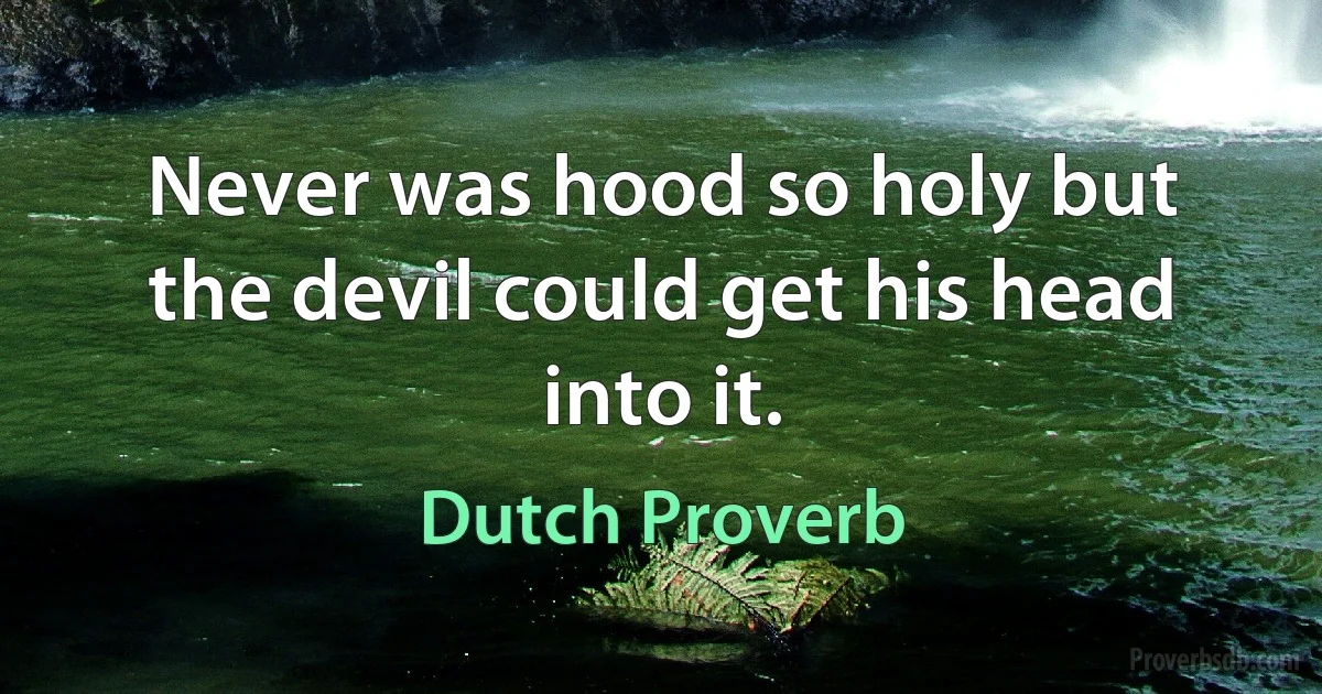 Never was hood so holy but the devil could get his head into it. (Dutch Proverb)