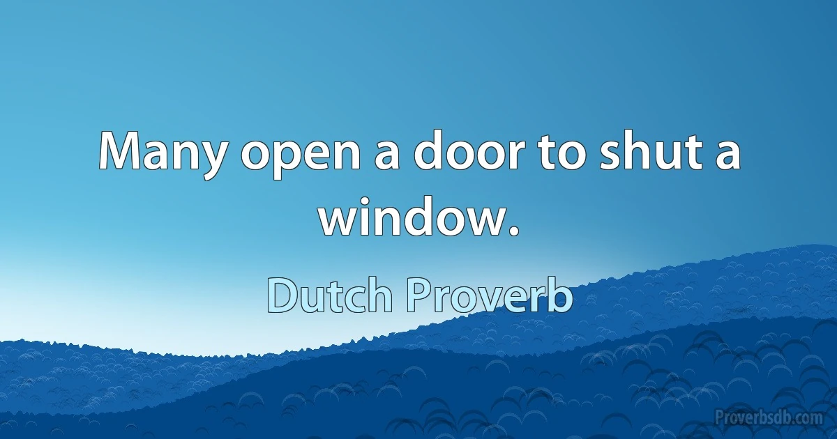 Many open a door to shut a window. (Dutch Proverb)