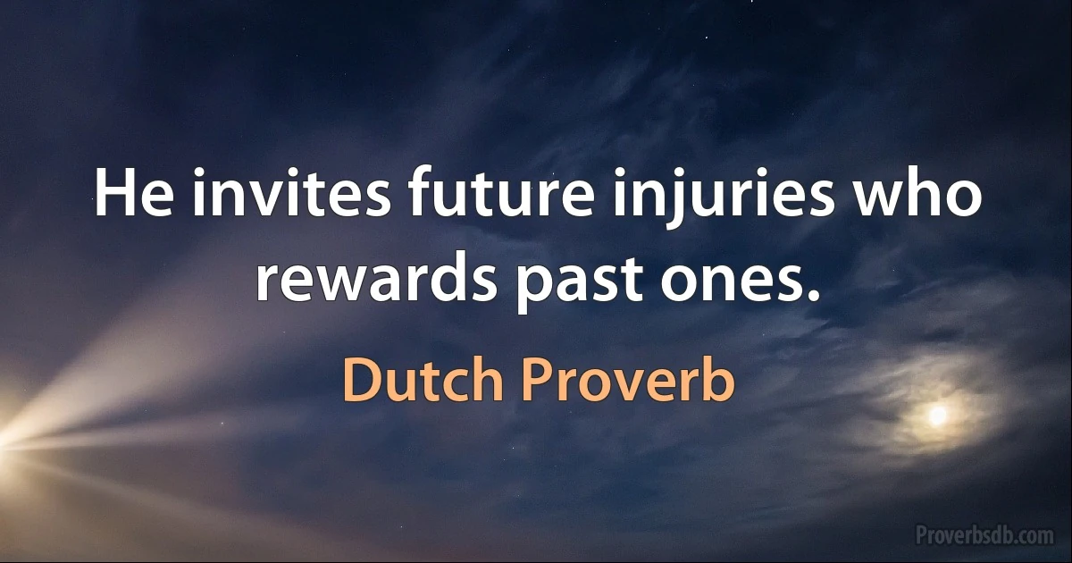 He invites future injuries who rewards past ones. (Dutch Proverb)