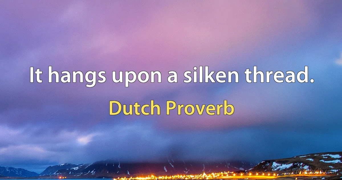 It hangs upon a silken thread. (Dutch Proverb)