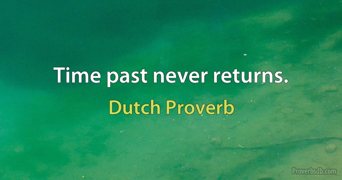 Time past never returns. (Dutch Proverb)