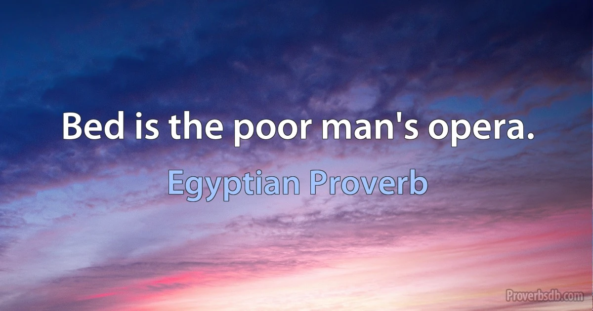 Bed is the poor man's opera. (Egyptian Proverb)