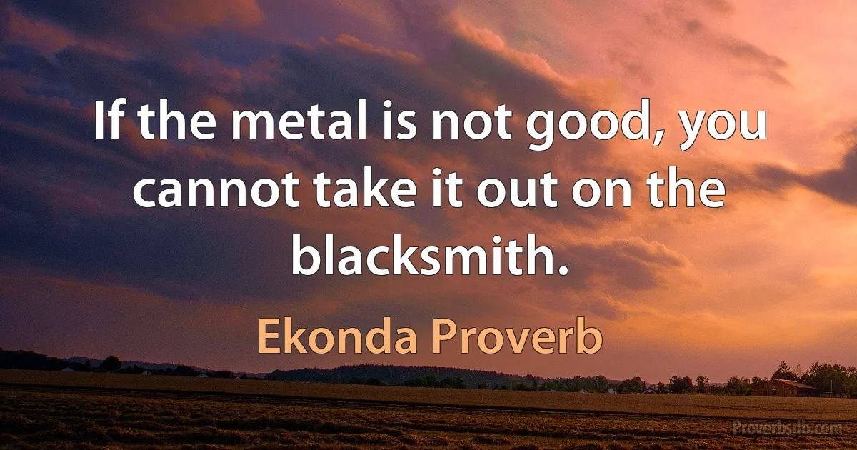 If the metal is not good, you cannot take it out on the blacksmith. (Ekonda Proverb)