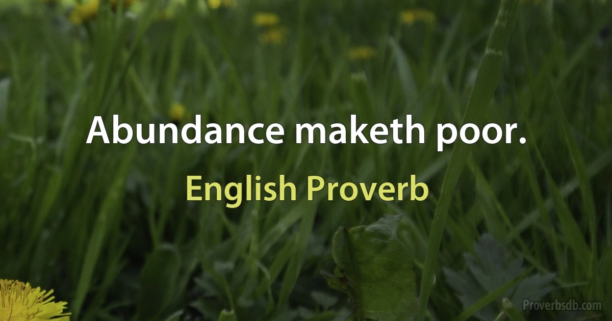 Abundance maketh poor. (English Proverb)