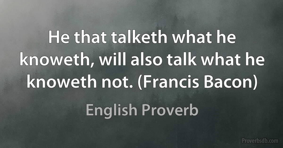 He that talketh what he knoweth, will also talk what he knoweth not. (Francis Bacon) (English Proverb)