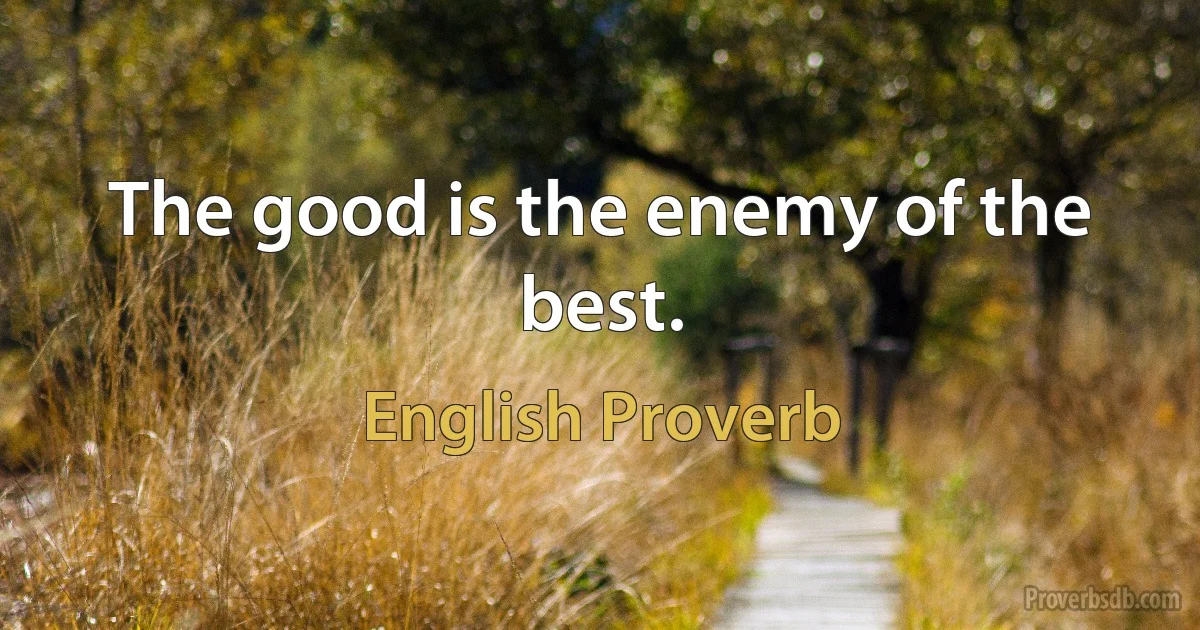 The good is the enemy of the best. (English Proverb)